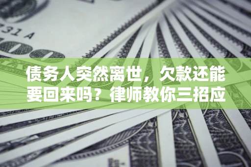济南债务人突然离世，欠款还能要回来吗？律师教你三招应对