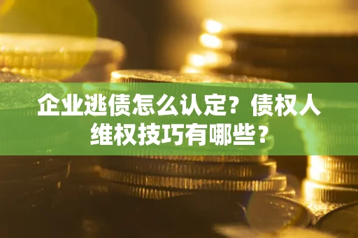 济南企业逃债怎么认定？债权人维权技巧有哪些？