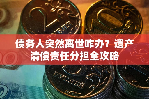 济南债务人突然离世咋办？遗产清偿责任分担全攻略