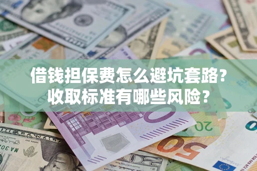 济南借钱担保费怎么避坑套路?收取标准有哪些风险? 济南借钱担保费怎么避坑套路?收取标准有哪些风险?
