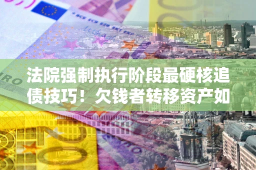 济南法院强制执行阶段最硬核追债技巧！欠钱者转移资产如何破解？
