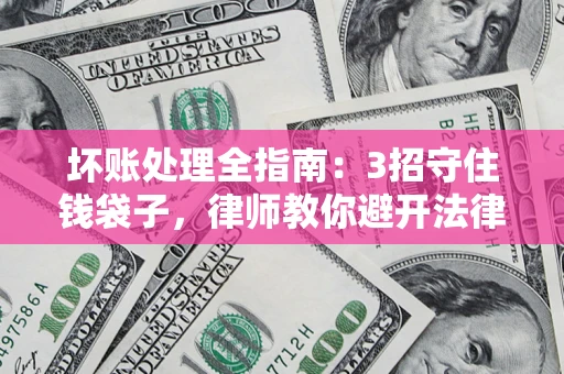 济南坏账处理全指南：3招守住钱袋子，律师教你避开法律雷区