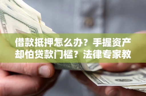 济南借款抵押怎么办？手握资产却怕贷款门槛？法律专家教你办抵押不踩坑