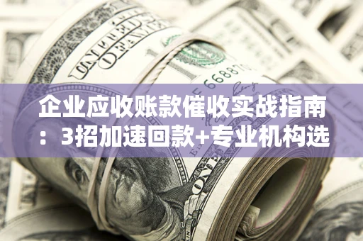 济南企业应收账款催收实战指南：3招加速回款+专业机构选择避坑