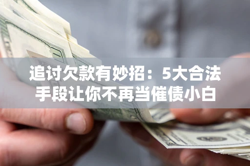 济南追讨欠款有妙招：5大合法手段让你不再当催债小白