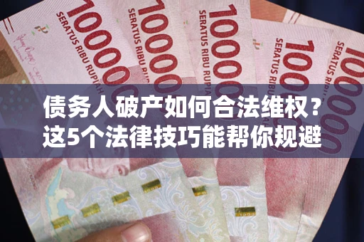 济南债务人破产如何合法维权？这5个法律技巧能帮你规避风险