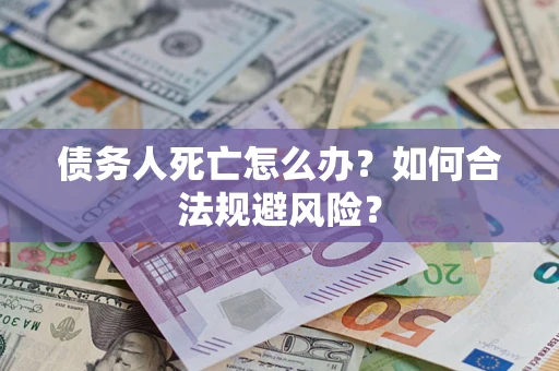济南债务人死亡怎么办？如何合法规避风险？