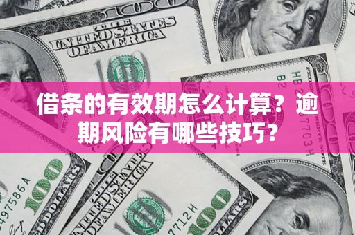 济南借条的有效期怎么计算？逾期风险有哪些技巧？
