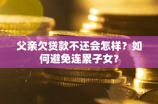 济南父亲欠贷款不还会怎样？如何避免连累子女？