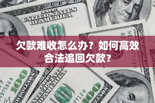 济南欠款难收怎么办？如何高效合法追回欠款？