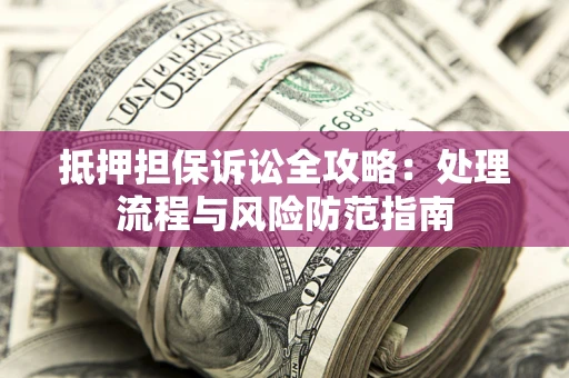 济南抵押担保诉讼全攻略：处理流程与风险防范指南