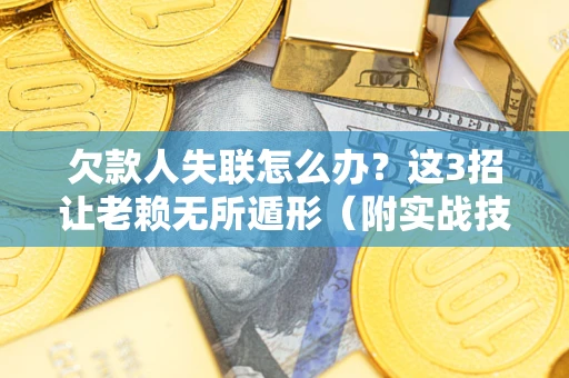 济南欠款人失联怎么办？这3招让老赖无所遁形（附实战技巧）