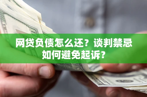 济南网贷负债怎么还？谈判禁忌如何避免起诉？