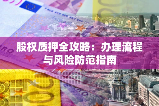 济南股权质押全攻略：办理流程与风险防范指南