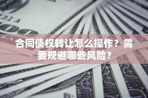 济南合同债权转让怎么操作？需要规避哪些风险？