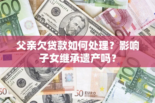 济南父亲欠贷款如何处理?影响子女继承遗产吗? 济南父亲欠贷款如何处理?影响子女继承遗产吗?