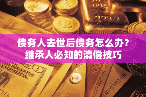济南债务人去世后债务怎么办？继承人必知的清偿技巧