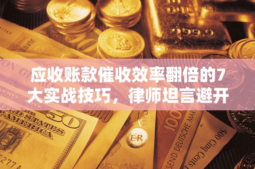 济南应收账款催收效率翻倍的7大实战技巧，律师坦言避开这些法律雷区最关键