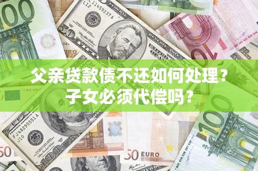济南父亲贷款债不还如何处理？子女必须代偿吗？
