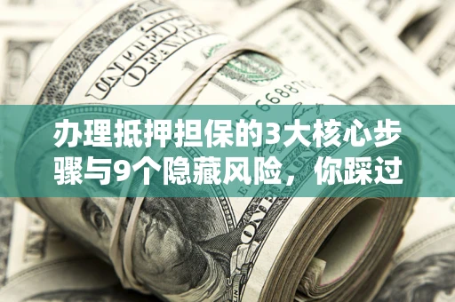 济南办理抵押担保的3大核心步骤与9个隐藏风险，你踩过哪个坑？