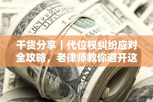 济南干货分享｜代位权纠纷应对全攻略，老律师教你避开这5大雷区