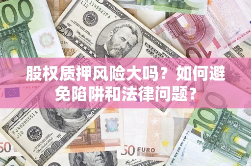 济南股权质押风险大吗？如何避免陷阱和法律问题？