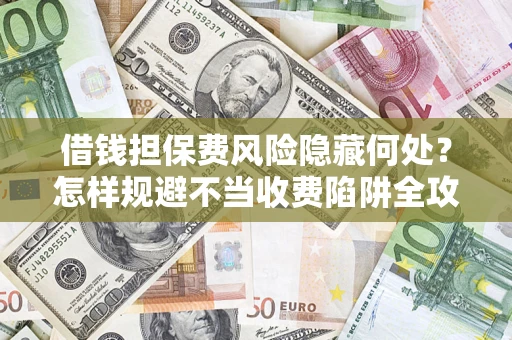 济南借钱担保费风险隐藏何处？怎样规避不当收费陷阱全攻略！