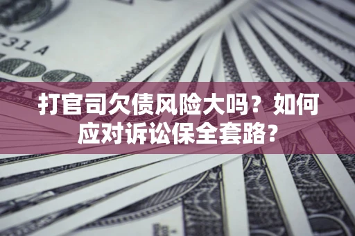 济南打官司欠债风险大吗？如何应对诉讼保全套路？