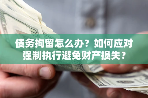 济南债务拘留怎么办？如何应对强制执行避免财产损失？