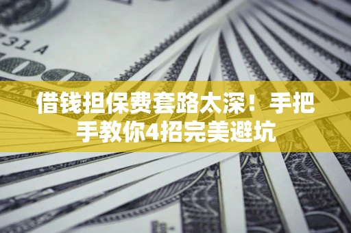 济南借钱担保费套路太深！手把手教你4招完美避坑