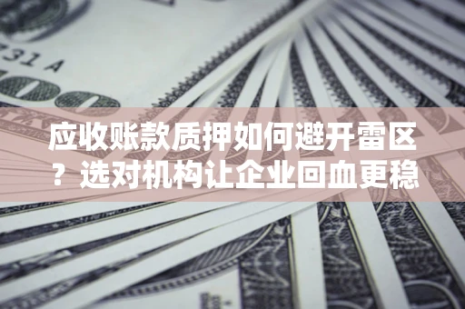 济南应收账款质押如何避开雷区？选对机构让企业回血更稳