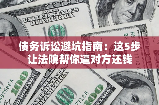 济南债务诉讼避坑指南：这5步让法院帮你逼对方还钱
