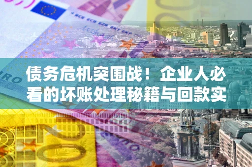 济南债务危机突围战！企业人必看的坏账处理秘籍与回款实战指南