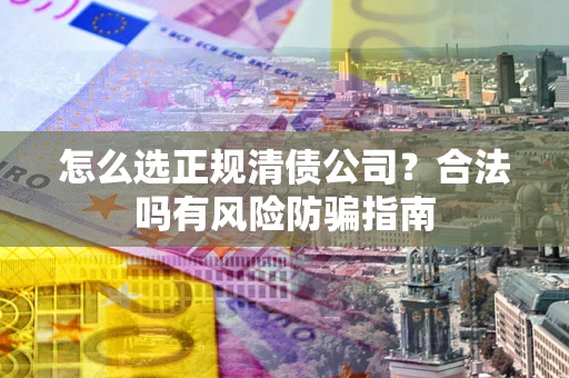 济南怎么选正规清债公司？合法吗有风险防骗指南