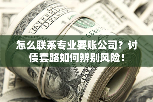 济南怎么联系专业要账公司？讨债套路如何辨别风险！