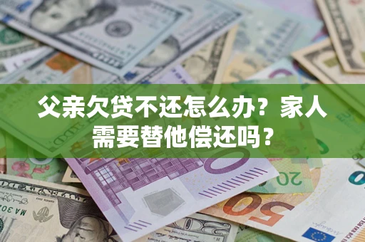 济南父亲欠贷不还怎么办？家人需要替他偿还吗？