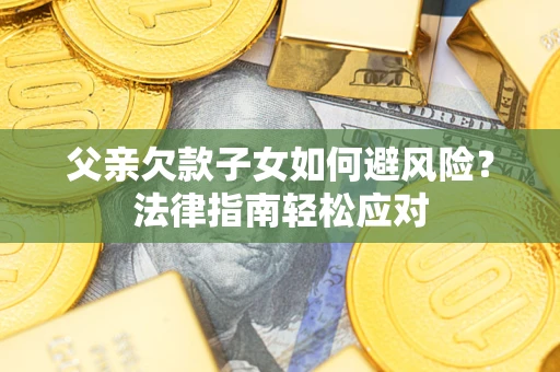 济南父亲欠款子女如何避风险？法律指南轻松应对