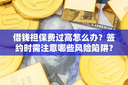 济南借钱担保费过高怎么办？签约时需注意哪些风险陷阱？