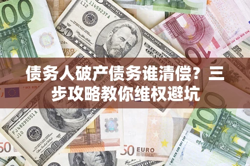 济南债务人破产债务谁清偿?三步攻略教你维权避坑 济南债务人破产债务谁清偿?三步攻略教你维权避坑
