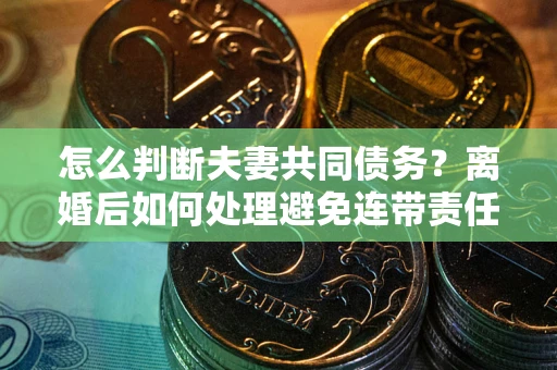 济南怎么判断夫妻共同债务？离婚后如何处理避免连带责任？